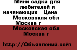 Мини садки для любителей и начинающих › Цена ­ 150 - Московская обл., Москва г.  »    . Московская обл.,Москва г.
